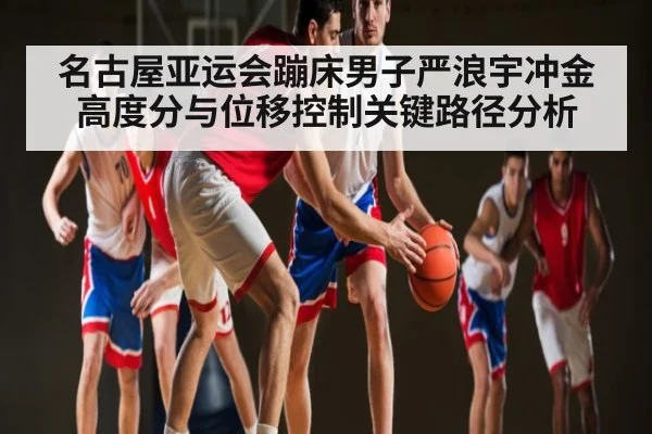 名古屋亚运会蹦床男子严浪宇冲金高度分与位移控制关键路径分析