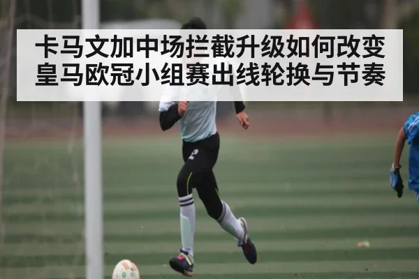 卡马文加中场拦截升级如何改变皇马欧冠小组赛出线轮换与节奏