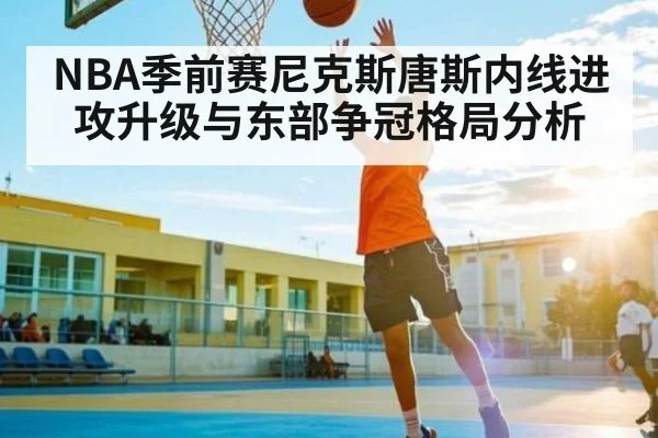 NBA季前赛尼克斯唐斯内线进攻升级与东部争冠格局分析