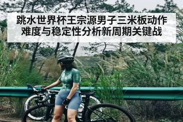 跳水世界杯王宗源男子三米板动作难度与稳定性分析新周期关键战