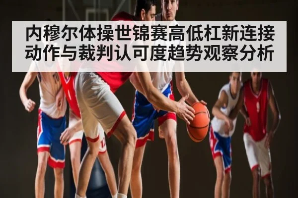 内穆尔体操世锦赛高低杠新连接动作与裁判认可度趋势观察分析